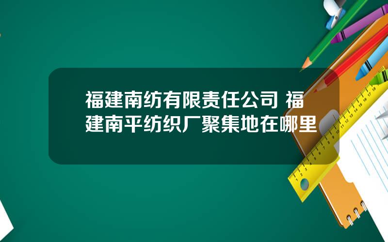 福建南纺有限责任公司 福建南平纺织厂聚集地在哪里